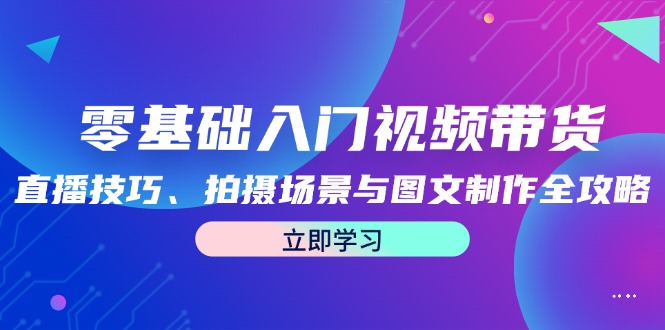 零基础入门视频带货：直播技巧、拍摄场景与图文制作全攻略-冒泡网