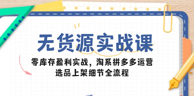 无货源实战课：零库存盈利实战，淘系拼多多运营，选品上架细节全流程-冒泡网