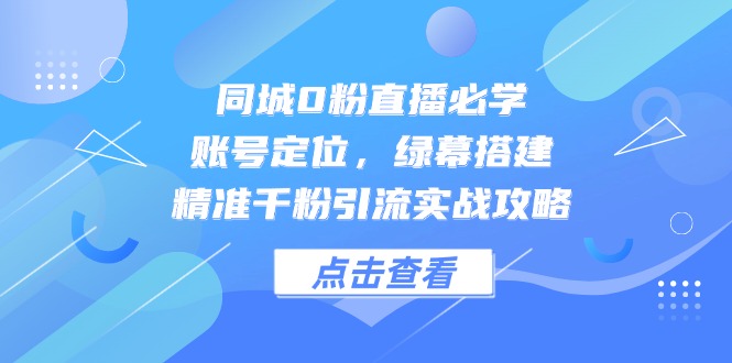 同城0粉直播必学，账号定位，绿幕搭建，精准千粉引流实战攻略-冒泡网