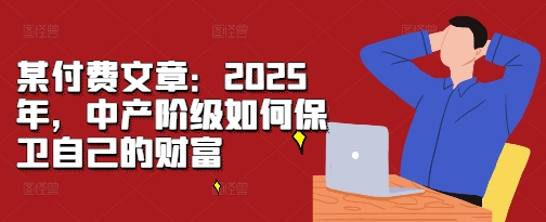 某付费文章：2025年，中产阶级如何保卫自己的财富-冒泡网