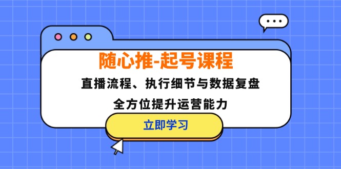 随心推-起号课程：直播流程、执行细节与数据复盘，全方位提升运营能力-冒泡网