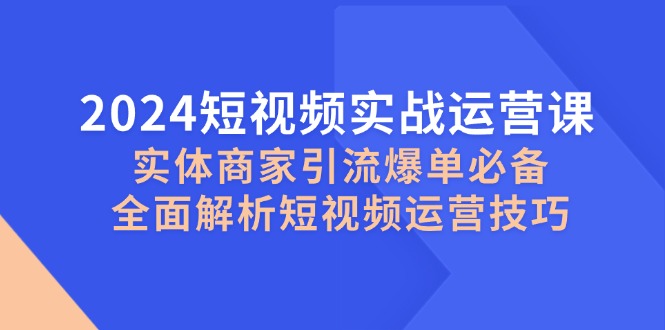 2024短视频实战运营课，实体商家引流爆单必备，全面解析短视频运营技巧-冒泡网