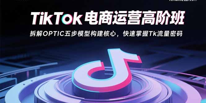 TikTok电商运营高阶班：拆解OPTIC五步模型构建核心，快速掌握Tk流量密码-冒泡网
