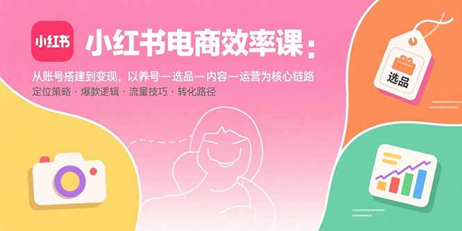 小红书电商效率课：从账号搭建到变现，以养号-选品-内容-运营为核心链路-冒泡网
