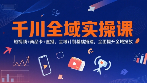 千川全域实操课，短视频+商品卡+直播，全域计划基础搭建，全面提升全域投放-冒泡网