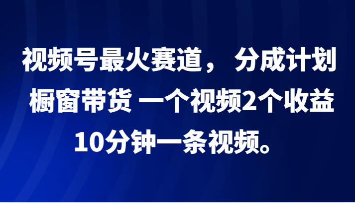 视频号最火赛道， 分成计划， 橱窗带货，一个视频2个收益，10分钟一条视频。-冒泡网