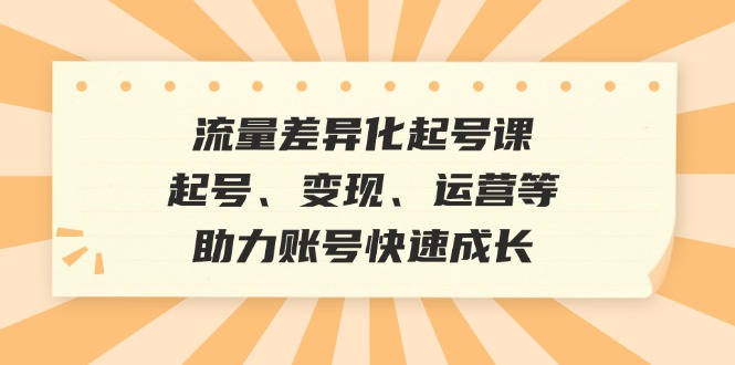 流量差异化起号课：起号、变现、运营等，助力账号快速成长-冒泡网