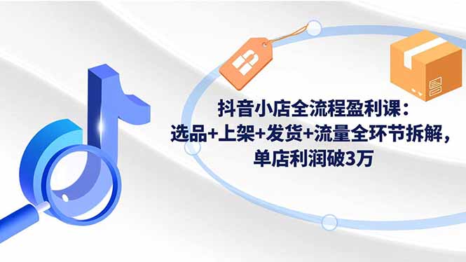 抖音小店全流程盈利课：选品+上架+发货+流量全环节拆解，单店利润破3万-冒泡网