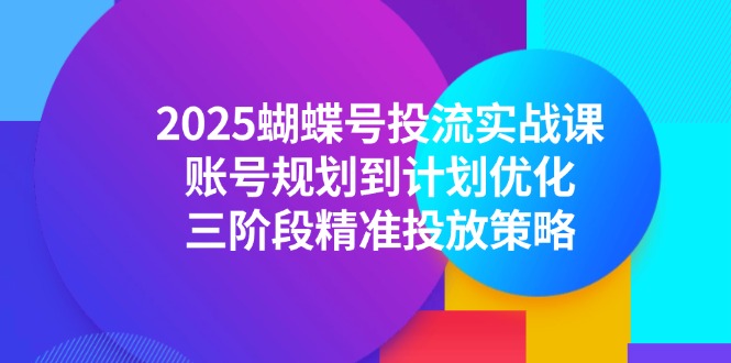 2025蝴蝶号投流实战课，账号规划到计划优化，三阶段精准投放策略-冒泡网