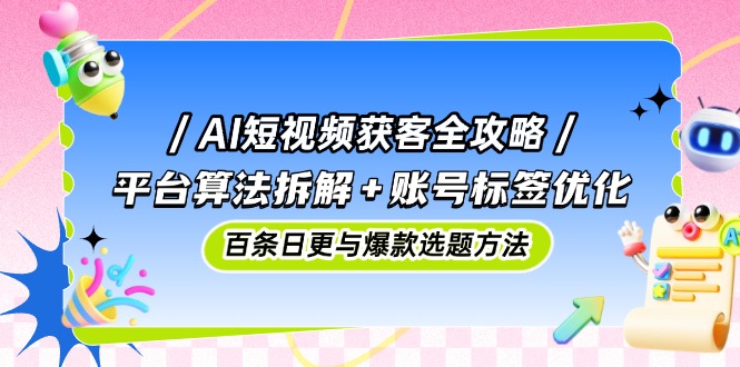 AI短视频获客全攻略：平台算法拆解+账号标签优化，百条日更与爆款选题方法-冒泡网