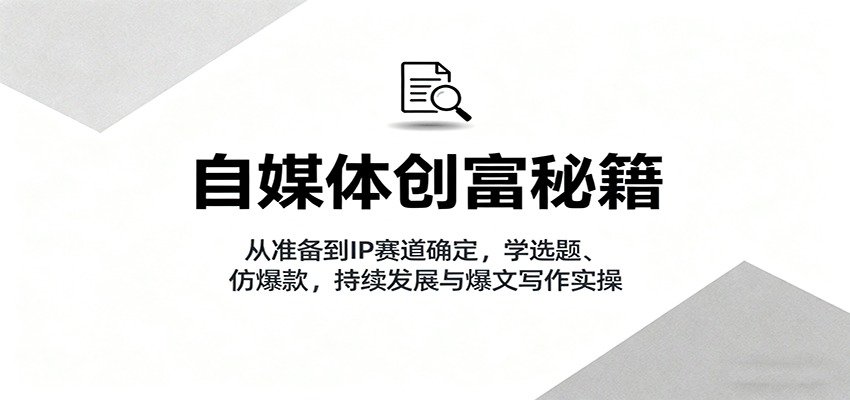 自媒体创富秘籍：从准备到IP赛道确定，学选题、仿爆款，持续发展与爆文写作实操-冒泡网
