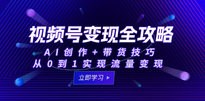 视频号变现全攻略：AI创作+带货技巧，从0到1实现流量变现-冒泡网