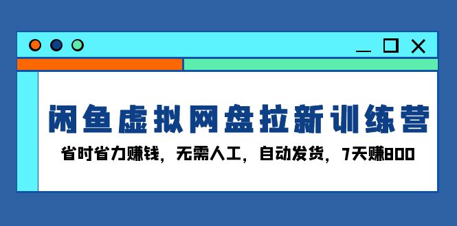 闲鱼虚拟网盘拉新训练营：省时省力赚钱，无需人工，自动发货，7天赚800-冒泡网