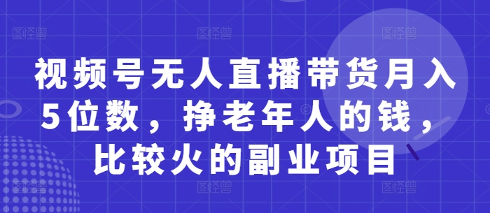 视频号无人直播带货月入5位数，挣老年人的钱，比较火的副业项目-冒泡网