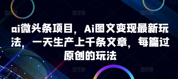 ai微头条项目，Ai图文变现最新玩法，一天生产上千条文章，每篇过原创的玩法-冒泡网