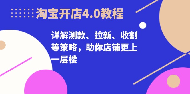 淘宝开店4.0教程，详解测款、拉新、收割等策略，助你店铺更上一层楼-冒泡网