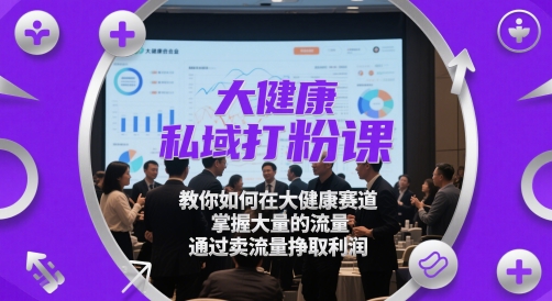 大健康私域打粉课，​教你如何在大健康赛道，掌握大量的流量，通过卖流量挣取利润-冒泡网