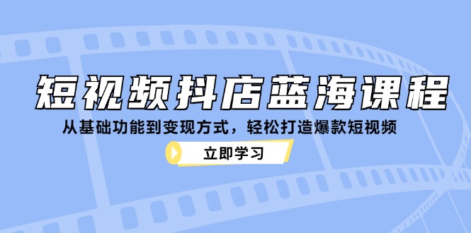 短视频抖店蓝海课程：从基础功能到变现方式，轻松打造爆款短视频-冒泡网