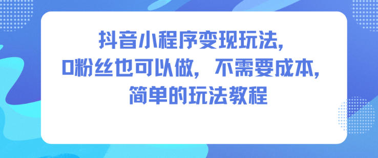 抖音小程序变现玩法，0粉丝也可以做，不需要成本，简单的玩法教程-冒泡网