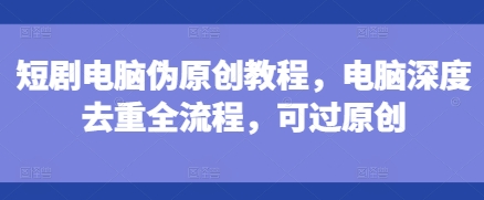 短剧电脑伪原创教程，电脑深度去重全流程，可过原创-冒泡网