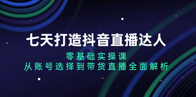 七天打造抖音直播达人：零基础实操课，从账号选择到带货直播全面解析-冒泡网