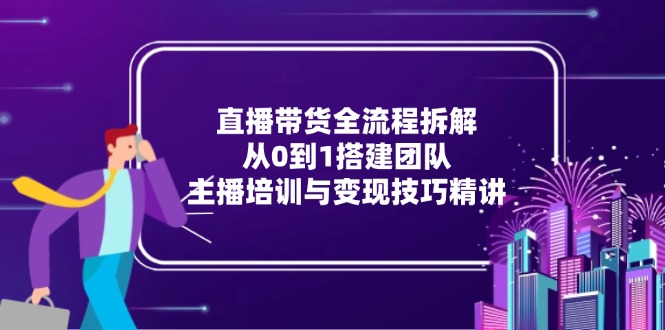 直播带货全流程拆解：从0到1搭建团队，主播培训与变现技巧精讲-冒泡网