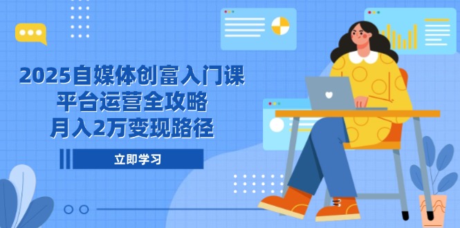 2025自媒体创富入门课，平台运营全攻略，月入2万变现路径-冒泡网