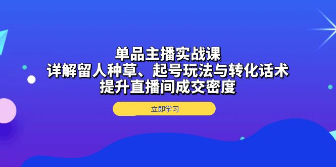 单品主播实战课：详解留人种草、起号玩法与转化话术，提升直播间成交密度-冒泡网