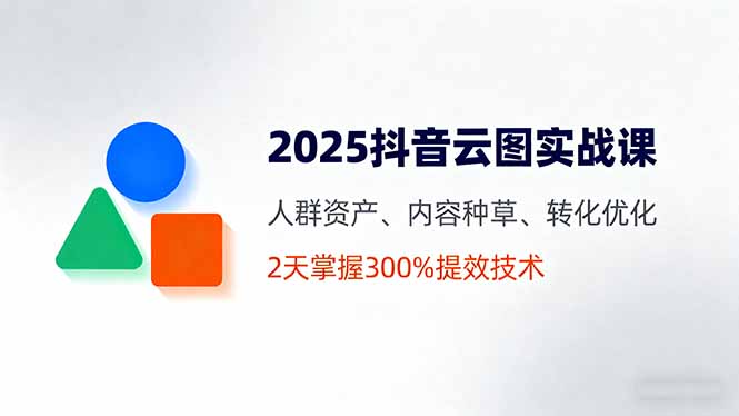 2025抖音云图实战课，人群资产、内容种草、转化优化，2天掌握300%提效技术-冒泡网