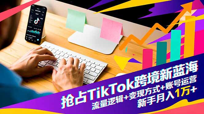 抢占TikTok跨境新蓝海：流量逻辑+变现方式+账号运营，新手月入1万+-冒泡网
