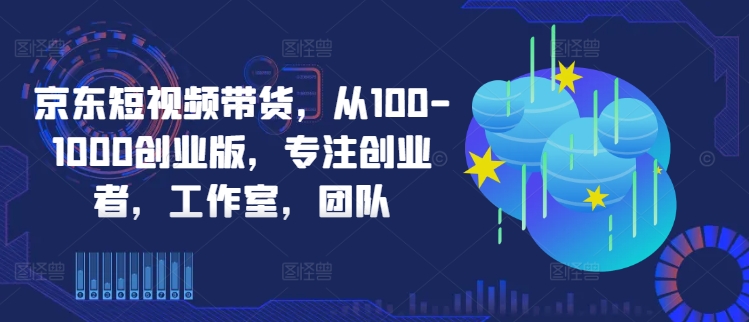 京东短视频带货，从100-1000创业版，专注创业者，工作室，团队-冒泡网