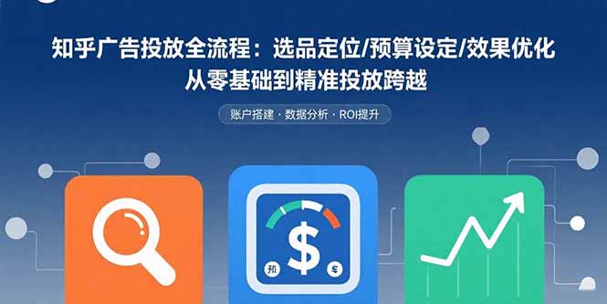 知乎广告投放全流程：选品定位/预算设定/效果优化 从零基础到精准投放跨越-冒泡网