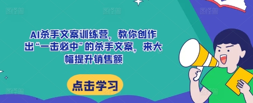 AI杀手文案训练营，教你创作出“一击必中”的杀手文案，来大幅提升销售额-冒泡网
