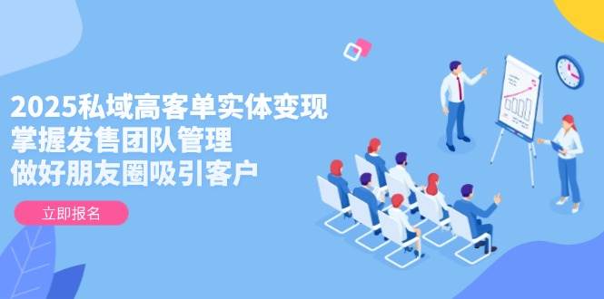 2025私域高客单实体变现，掌握发售团队管理，做好朋友圈吸引客户-冒泡网
