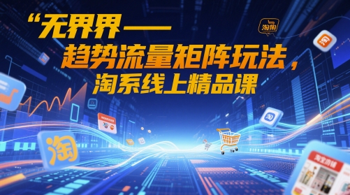 无界-趋势流量矩阵玩法，淘系线上精品课-冒泡网