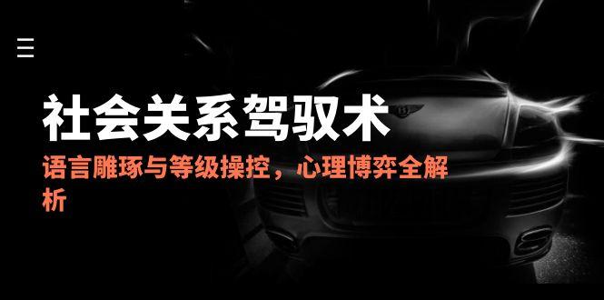 2025社会关系驾驭术，语言雕琢与等级操控，心理博弈全解析-冒泡网