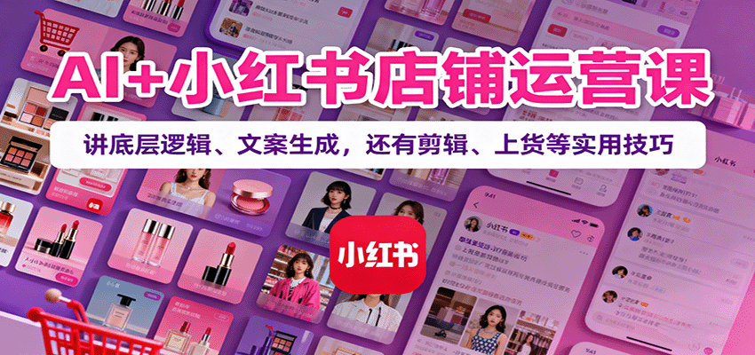 AI+小红书店铺运营课：讲底层逻辑、文案生成，还有剪辑、上货等实用技巧-冒泡网