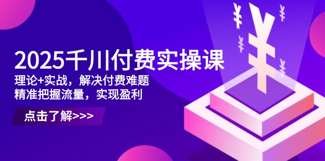 2025千川付费实操课，理论+实战，解决付费难题，精准把握流量，实现盈利-冒泡网