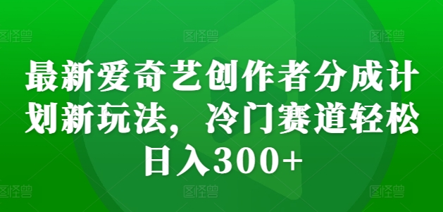 最新爱奇艺创作者分成计划新玩法，冷门赛道轻松日入300+【揭秘】-冒泡网