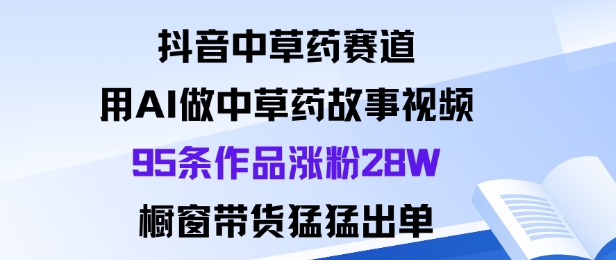抖音中草药赛道，用Al做中草药故事视频95条作品涨粉28W，橱窗带货猛出单-冒泡网
