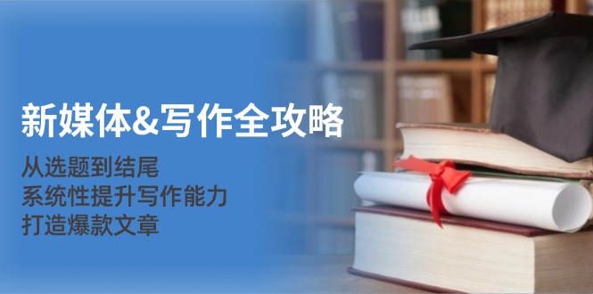 新媒体&写作全攻略：从选题到结尾，系统性提升写作能力，打造爆款文章-冒泡网