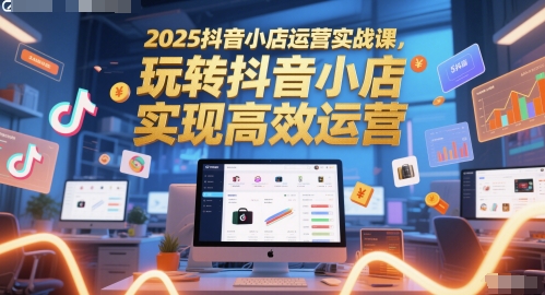 2025抖音小店运营实战课，玩转抖音小店，实现高效运营-冒泡网
