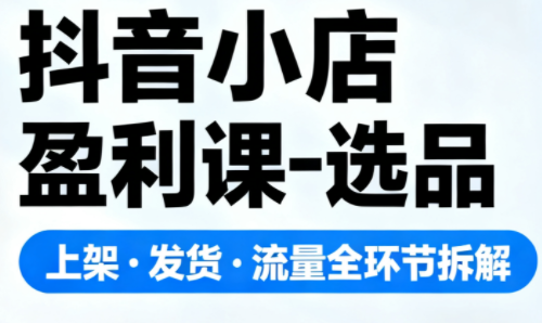 抖音小店盈利课-选品·上架·发货·流量全环节拆解-冒泡网