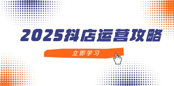 2025抖店运营攻略，掌握抖店技巧，打造月销百万，新手入门到精通-冒泡网