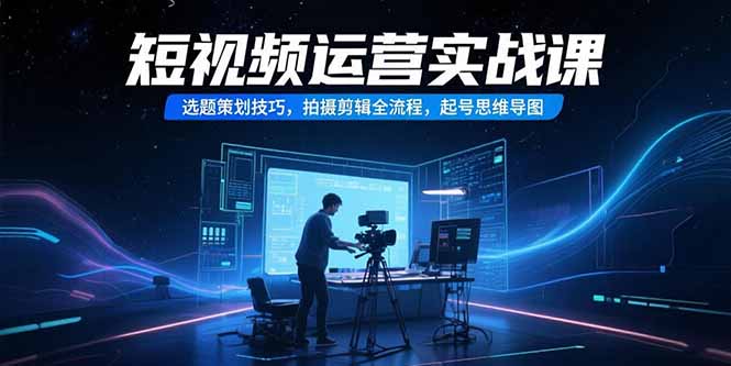 短视频运营实战课，选题策划技巧，拍摄剪辑全流程，起号思维导图-冒泡网