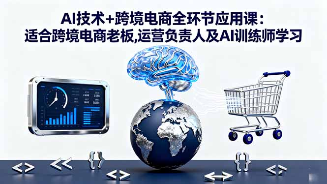 AI技术+跨境电商全环节应用课:适合跨境电商老板,运营负责人及AI训练师学习-冒泡网