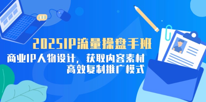 2025IP流量操盘手班，商业IP人物设计，获取内容素材，高效复制推广模式-冒泡网