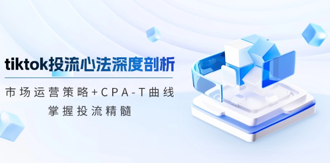 tiktok投流心法深度剖析：市场运营策略+CPA-T曲线，掌握投流精髓-冒泡网