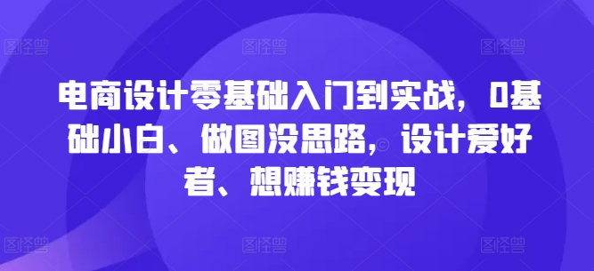 电商设计零基础入门到实战，0基础小白、做图没思路，设计爱好者、想赚钱变现-冒泡网