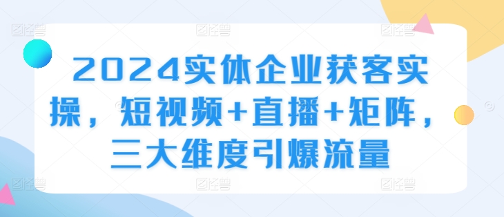 2024实体企业获客实操，短视频+直播+矩阵，三大维度引爆流量-冒泡网